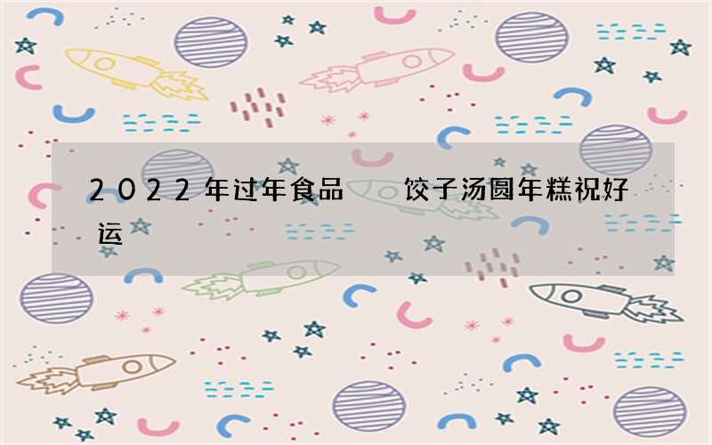2022年过年食品  饺子汤圆年糕祝好运